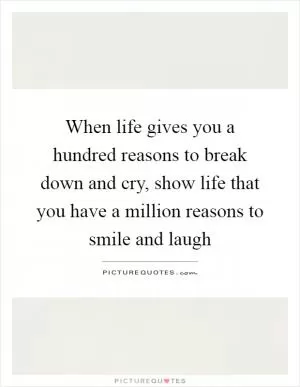 When life gives you a hundred reasons to break down and cry, show life that you have a million reasons to smile and laugh Picture Quote #1