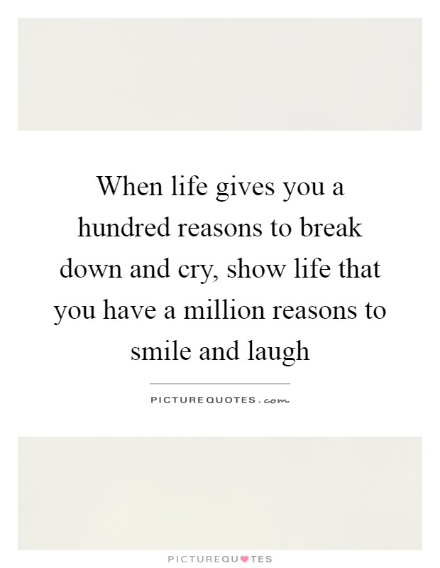When life gives you a hundred reasons to break down and cry, show life that you have a million reasons to smile and laugh Picture Quote #1