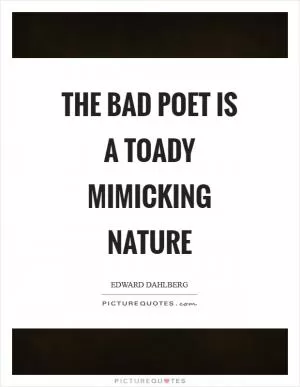 The bad poet is a toady mimicking nature Picture Quote #1