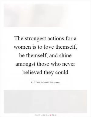 The strongest actions for a women is to love themself, be themself, and shine amongst those who never believed they could Picture Quote #1