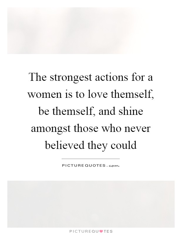 The strongest actions for a women is to love themself, be themself, and shine amongst those who never believed they could Picture Quote #1