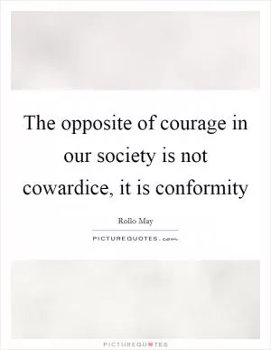 The opposite of courage in our society is not cowardice, it is conformity Picture Quote #1