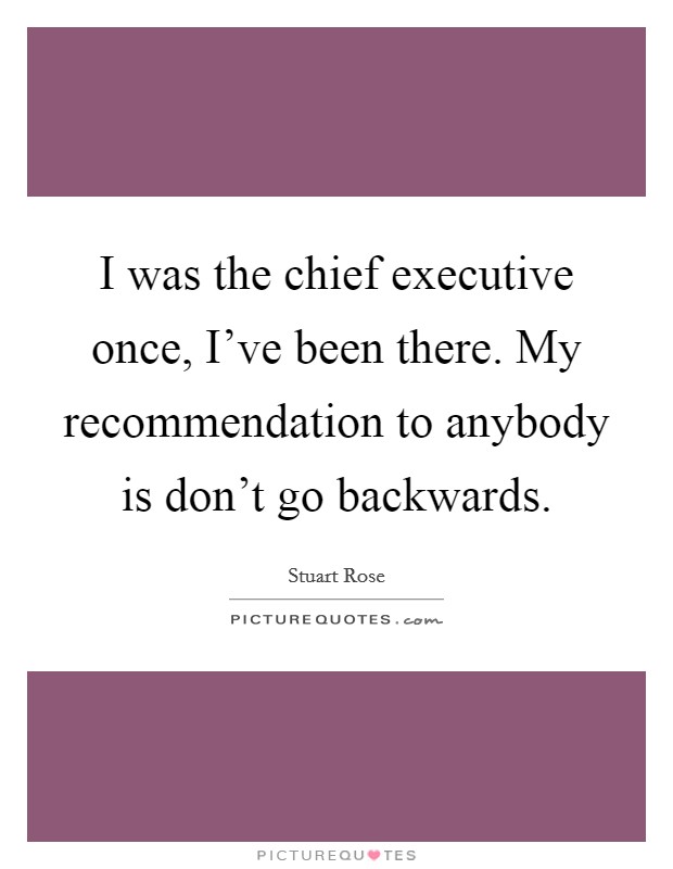 I was the chief executive once, I've been there. My recommendation to anybody is don't go backwards Picture Quote #1