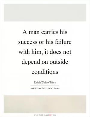 A man carries his success or his failure with him, it does not depend on outside conditions Picture Quote #1