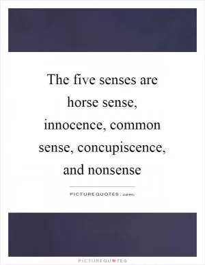 The five senses are horse sense, innocence, common sense, concupiscence, and nonsense Picture Quote #1
