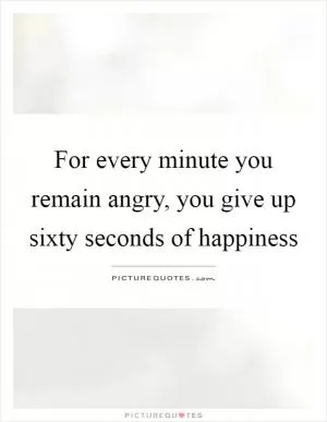 For every minute you remain angry, you give up sixty seconds of happiness Picture Quote #1