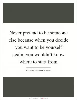 Never pretend to be someone else because when you decide you want to be yourself again, you wouldn’t know where to start from Picture Quote #1