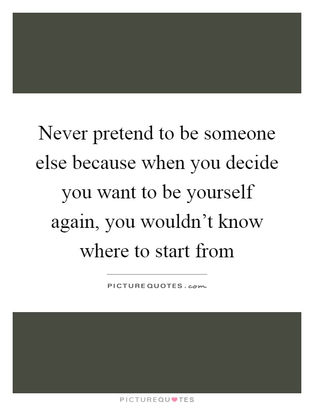 Never pretend to be someone else because when you decide you want to be yourself again, you wouldn't know where to start from Picture Quote #1