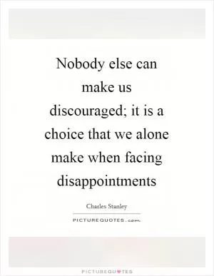 Nobody else can make us discouraged; it is a choice that we alone make when facing disappointments Picture Quote #1