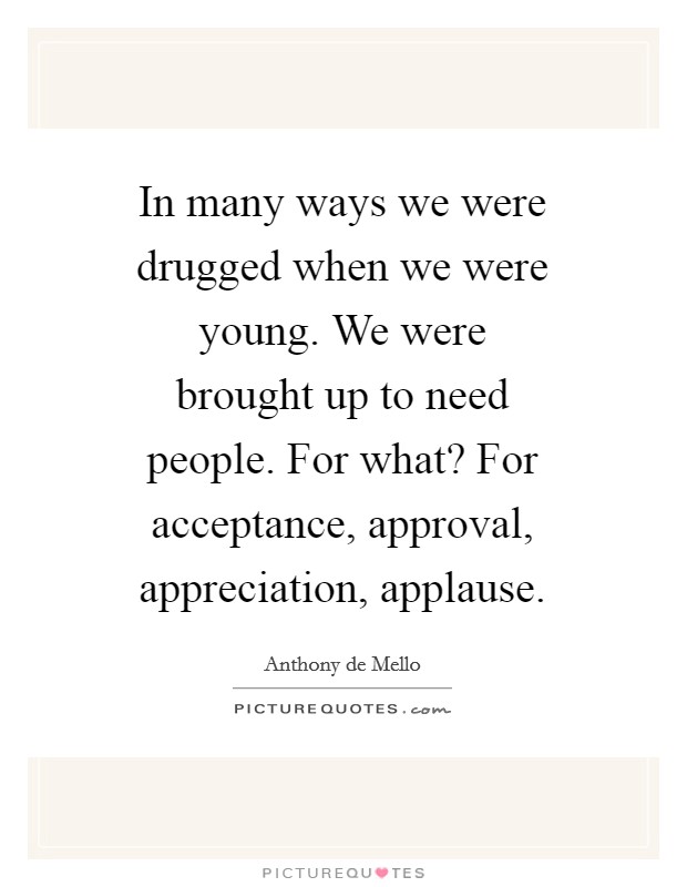 In many ways we were drugged when we were young. We were brought up to need people. For what? For acceptance, approval, appreciation, applause Picture Quote #1