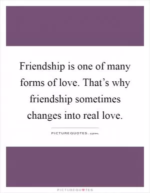 Friendship is one of many forms of love. That’s why friendship sometimes changes into real love Picture Quote #1