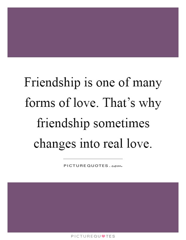 Friendship is one of many forms of love. That's why friendship sometimes changes into real love Picture Quote #1