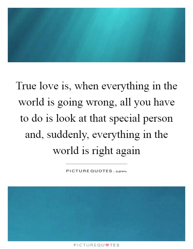 True love is, when everything in the world is going wrong, all you have to do is look at that special person and, suddenly, everything in the world is right again Picture Quote #1