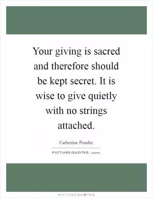 Your giving is sacred and therefore should be kept secret. It is wise to give quietly with no strings attached Picture Quote #1