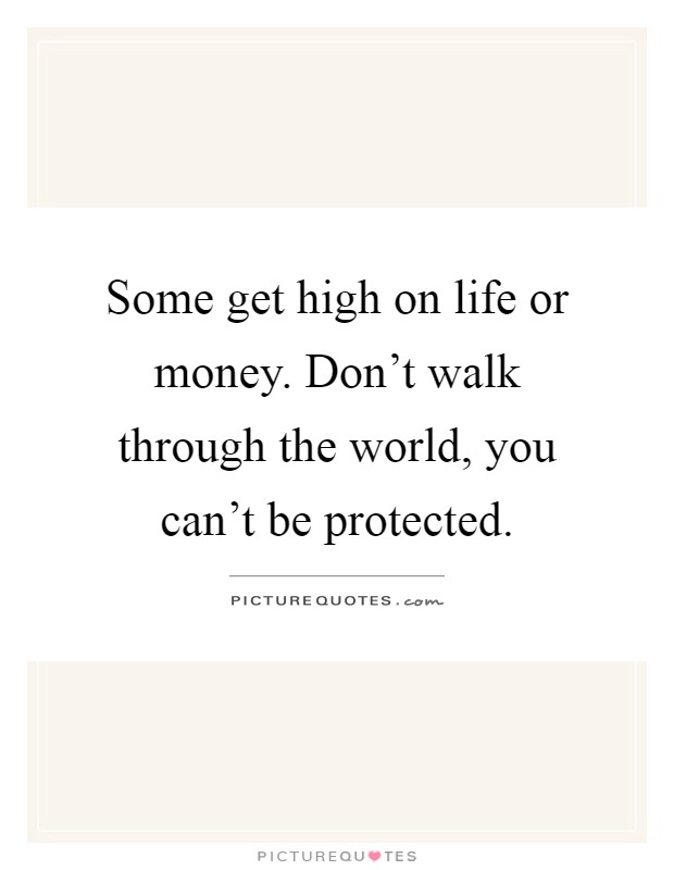 Some get high on life or money. Don't walk through the world, you can't be protected Picture Quote #1