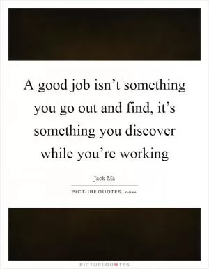 A good job isn’t something you go out and find, it’s something you discover while you’re working Picture Quote #1