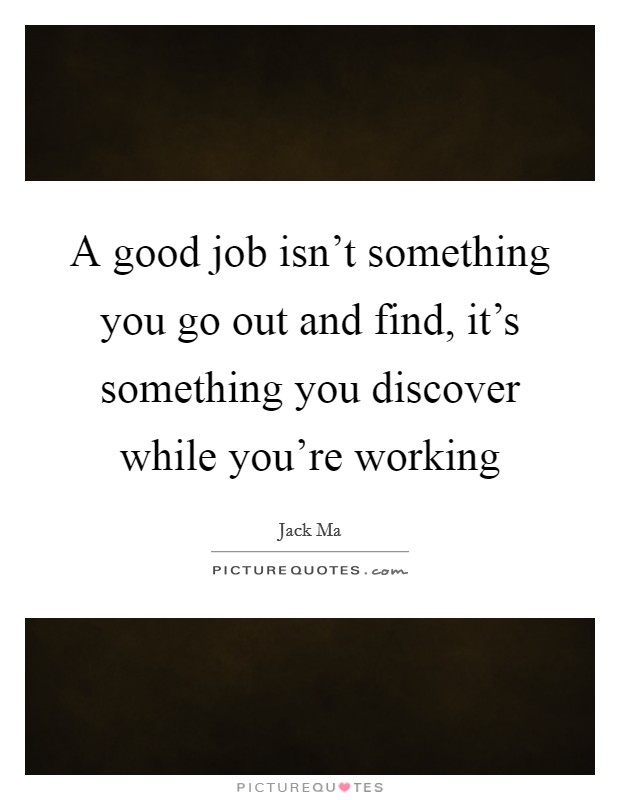 A good job isn't something you go out and find, it's something you discover while you're working Picture Quote #1