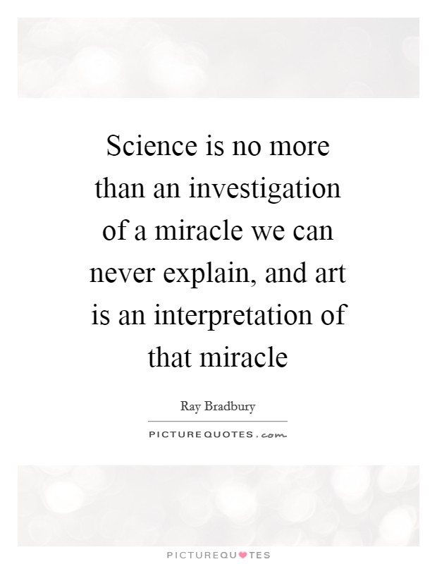 Science is no more than an investigation of a miracle we can never explain, and art is an interpretation of that miracle Picture Quote #1