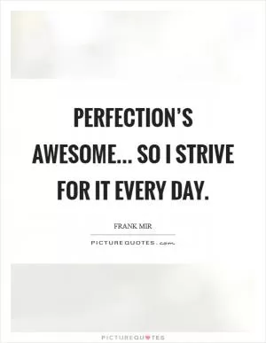 Perfection’s awesome... So I strive for it every day Picture Quote #1