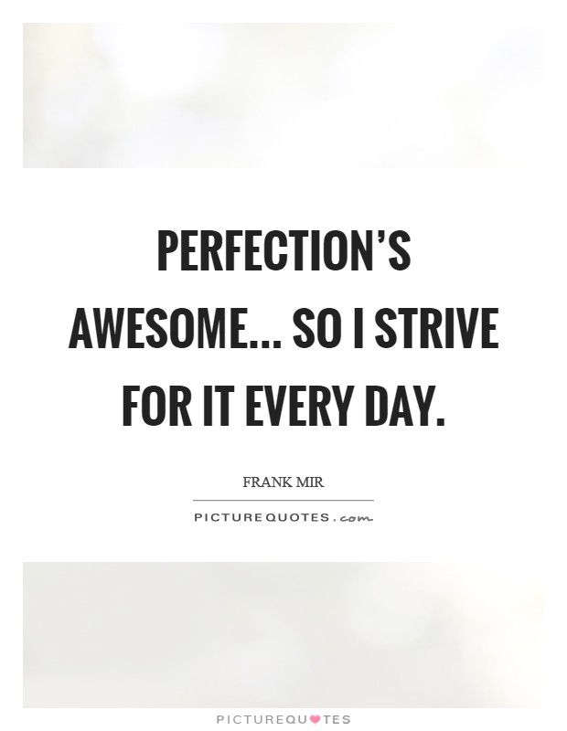 Perfection's awesome... So I strive for it every day Picture Quote #1