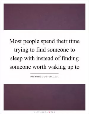 Most people spend their time trying to find someone to sleep with instead of finding someone worth waking up to Picture Quote #1
