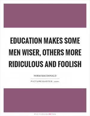 Education makes some men wiser, others more ridiculous and foolish Picture Quote #1