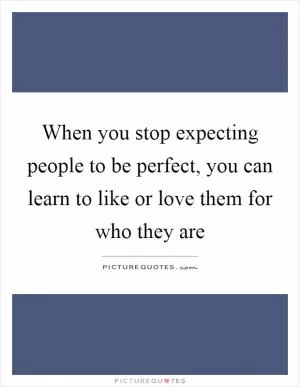 When you stop expecting people to be perfect, you can learn to like or love them for who they are Picture Quote #1