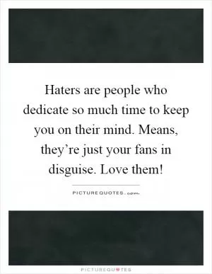 Haters are people who dedicate so much time to keep you on their mind. Means, they’re just your fans in disguise. Love them! Picture Quote #1