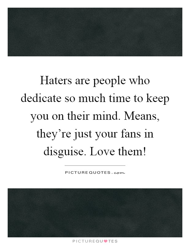 Haters are people who dedicate so much time to keep you on their mind. Means, they're just your fans in disguise. Love them! Picture Quote #1