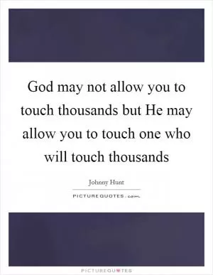 God may not allow you to touch thousands but He may allow you to touch one who will touch thousands Picture Quote #1