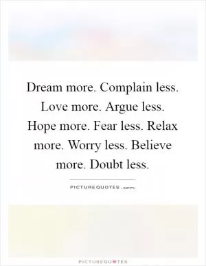 Dream more. Complain less. Love more. Argue less. Hope more. Fear less. Relax more. Worry less. Believe more. Doubt less Picture Quote #1
