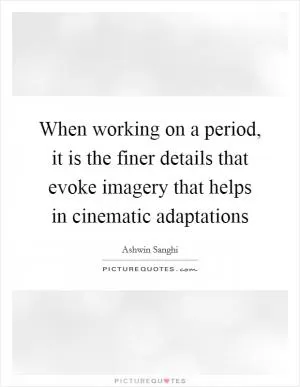 When working on a period, it is the finer details that evoke imagery that helps in cinematic adaptations Picture Quote #1