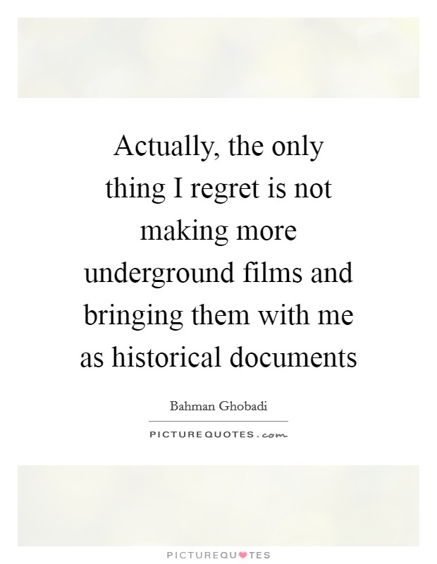 Actually, the only thing I regret is not making more underground films and bringing them with me as historical documents Picture Quote #1