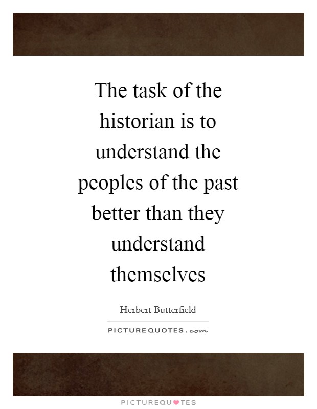 The task of the historian is to understand the peoples of the past better than they understand themselves Picture Quote #1