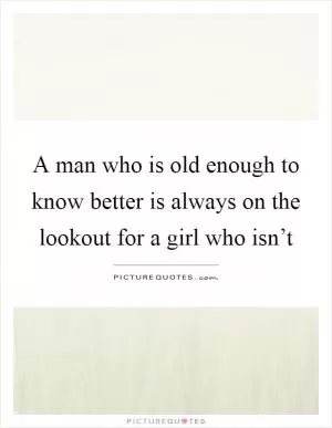 A man who is old enough to know better is always on the lookout for a girl who isn’t Picture Quote #1