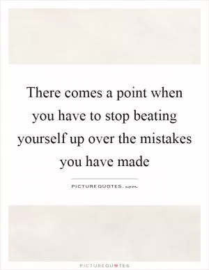 There comes a point when you have to stop beating yourself up over the mistakes you have made Picture Quote #1