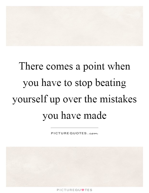 There comes a point when you have to stop beating yourself up over the mistakes you have made Picture Quote #1