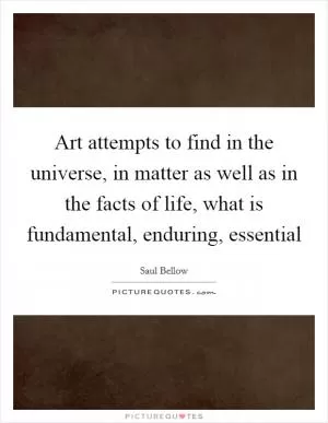 Art attempts to find in the universe, in matter as well as in the facts of life, what is fundamental, enduring, essential Picture Quote #1