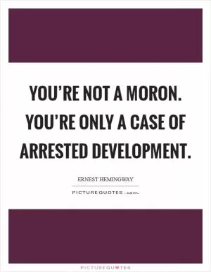 You’re not a moron. You’re only a case of arrested development Picture Quote #1