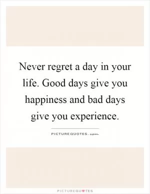 Never regret a day in your life. Good days give you happiness and bad days give you experience Picture Quote #1