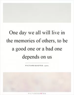 One day we all will live in the memories of others, to be a good one or a bad one depends on us Picture Quote #1