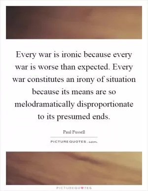 Every war is ironic because every war is worse than expected. Every war constitutes an irony of situation because its means are so melodramatically disproportionate to its presumed ends Picture Quote #1
