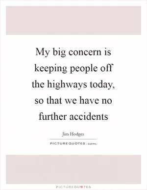 My big concern is keeping people off the highways today, so that we have no further accidents Picture Quote #1