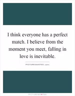I think everyone has a perfect match. I believe from the moment you meet, falling in love is inevitable Picture Quote #1