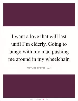 I want a love that will last until I’m elderly. Going to bingo with my man pushing me around in my wheelchair Picture Quote #1