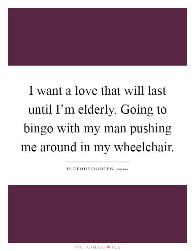 I want a love that will last until I'm elderly. Going to bingo with my man pushing me around in my wheelchair Picture Quote #1