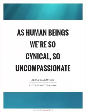 As human beings we’re so cynical, so uncompassionate Picture Quote #1