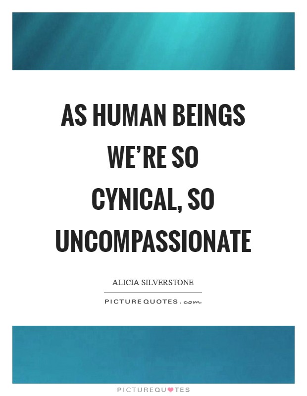 As human beings we're so cynical, so uncompassionate Picture Quote #1