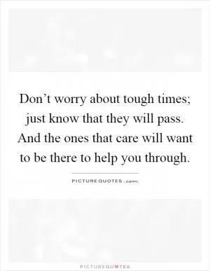 Don’t worry about tough times; just know that they will pass. And the ones that care will want to be there to help you through Picture Quote #1