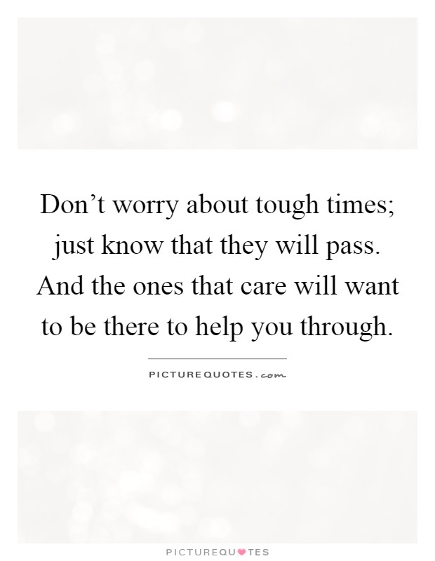 Don't worry about tough times; just know that they will pass. And the ones that care will want to be there to help you through Picture Quote #1